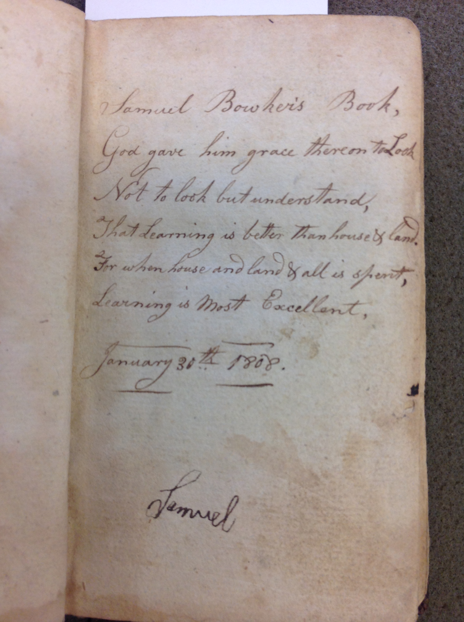 Flyleaf rhyme: "Samuel Bowker's book, God gave him grace therein to look. Not to look but understand, that learning is better than house & land. For when house and land and all is spent, learning is most excellent. January 30th 1808."