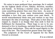 No union is more profound than marriage, for it embodies the highest ideals of love, fidelity, devotion, sacrifice, and family. In forming a marital union, two people become something greater than once they were. As some of the petitioners in these cases demonstrate, marriage embodies a love that may endure even past death. It would misunderstand these men and women to say they disrespect the idea of marriage. Their plea is that they do respect it, respect it so deeply that they seek to find its fulfillment